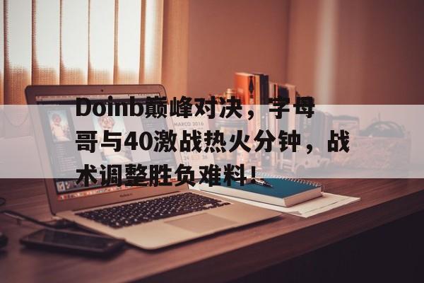 Doinb巅峰对决，字母哥与40激战热火分钟，战术调整胜负难料！